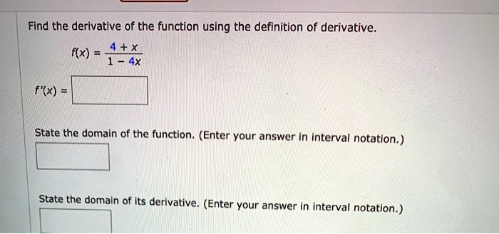 Find the derivative of the function using the definition of derivative.
f(x) = (4 + x) / (1 - 4x)
f'(x) =
State the domain of the function. (Enter your answer in interval notation.)
State the domain of its derivative. (Enter your answer in interval notation.)