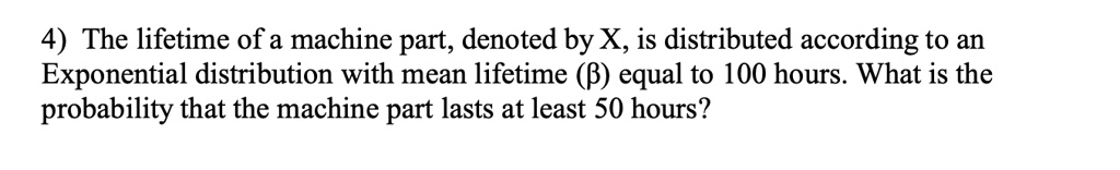 The lifetime of a machine part, denoted by X, is distributed according to an Exponential distribution with mean lifetime (?) equal to 100 hours. What is the probability that the machine part lasts at least 50 hours?
