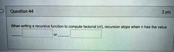 Question 44
2 pts
When writing a recursive function to compute factorial (n!), recursion stops when n has the value
or