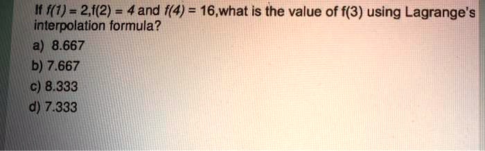 If f(1) = 2, f(2) = 4 and f(4) = 16, what is the value of f(3) using Lagrange's interpolation formula?
a) 8.667
b) 7.667
c) 8.333
d) 7.333