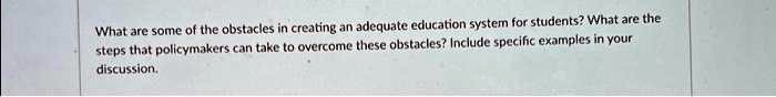 What are some of the obstacles in creating an adequate education system for students? What are the steps that policymakers can take to overcome these obstacles? Include specific examples in your discussion.
