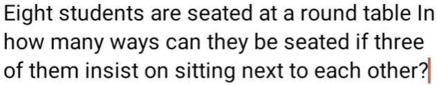 Eight students are seated at a round table In how many ways can they be seated if three of them insist on sitting next to each other?
