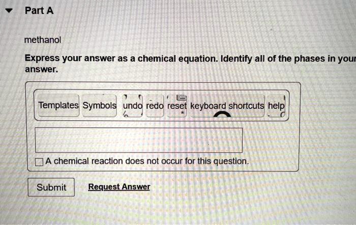 SOLVED: Part A methanol Express your answer as a chemical equation.  Identify all of the phases in your answer Templates Symbols undo redo reset  keyboard shortcuts help chemical reaction does not occur