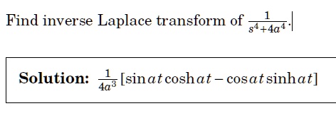 Find inverse Laplace transform of (1)/(s^4 + 4a^4).

Solution: (1)/(4a^3) [sin(at)cosh(at) - cos(at)sinh(at)]