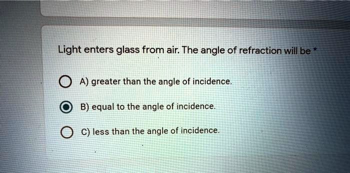 Light enters glass from air. The angle of refraction will be *
A) greater than the angle of incidence.
B) equal to the angle of incidence.
C) less than the angle of incidence.