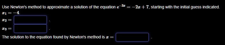 Use Newton's method to approximate a solution of the equation e^-3x = -2x + 7, starting with the initial guess indicated.
x1 = -4.
x2 =
x3 =
The solution to the equation found by Newton's method is x =