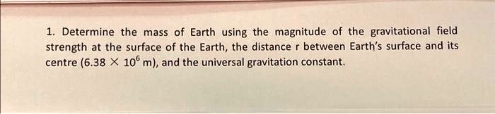 1. Determine the mass of Earth using the magnitude of the gravitational field strength at the surface of the Earth, the distance r between Earth's surface and its centre (6.38 × 10^6 m), and the universal gravitation constant.