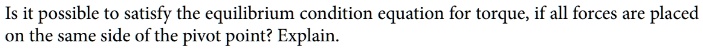 Is it possible to satisfy the equilibrium condition equation for torque, if all forces are placed on the same side of the pivot point? Explain.