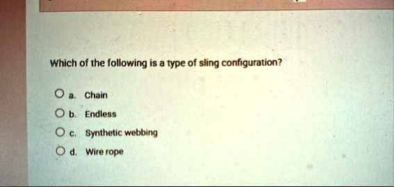 which of the following is a type of sling configuration a chain b endless c synthetic webbing d wire rope 35852