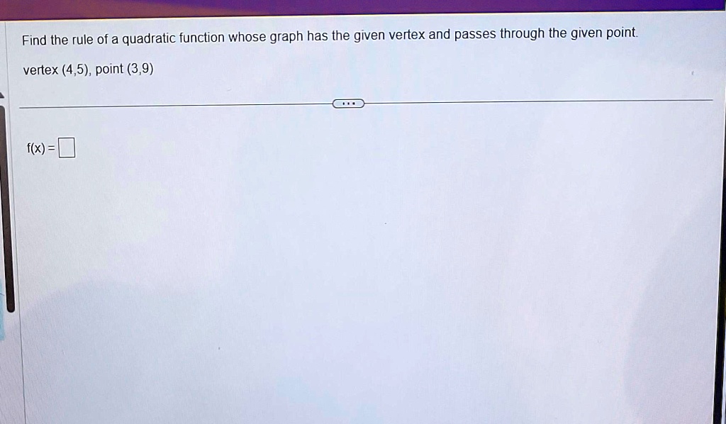 Find the rule of a quadratic function whose graph has the given vertex and passes through the given point.
vertex (4,5), point (3,9)
f(x) =