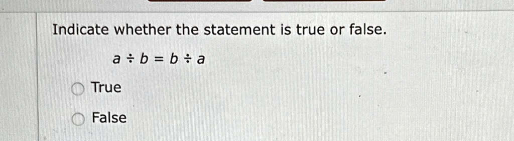 Indicate whether the statement is true or false.
a ÷ b = b ÷ a
True
False