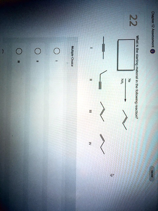 Chapter 12 Assessment i
22
What is the starting material in the following reaction?
Na
NH3
Multiple Choice
I
II
III
IV
Saved