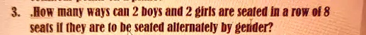 3. How many ways can 2 boys and 2 girls are seated in a row of 8 seats if they are to be seated alternately by gender?