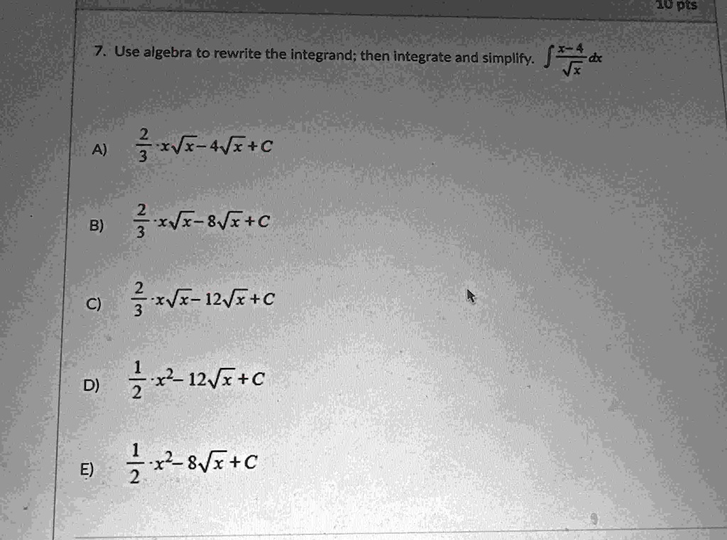 10 pts 7 use algebra to rewrite the integrand then integrate and simplify int fracx 4sqrtx dx a frac23 xsqrtx 4sqrtxc b frac23 xsqrtx 8sqrtxc c frac23 xsqrtx 12sqrtxc d frac12 x2 12sqrtxc e  13777