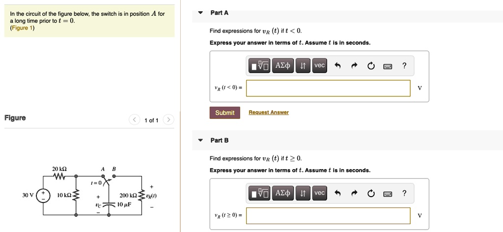 In the circuit of the figure below, the switch is in position A for a long time prior to t = 0.
(Figure 1)
Part A
Find expressions for vR(t) if t < 0.
Express your answer in terms of t. Assume t is in seconds.
vR(t < 0) =
Submit Request Answer
Part B
Find expressions for vR(t) if t >= 0.
Express your answer in terms of t. Assume t is in seconds.
vR(t >= 0) =