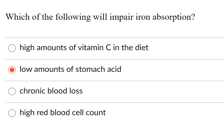 Which of the following will impair iron absorption?
high amounts of vitamin C in the diet
low amounts of stomach acid
chronic blood loss
high red blood cell count