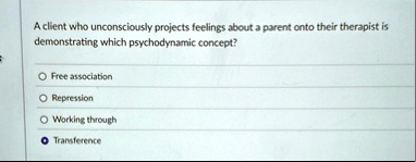 a client who unconsciously projects feelings about a parent onto their therapist is demonstrating which psychodynamic concept free association repression working through transference 79593