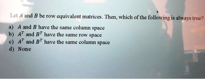 SOLVED Let A and B be row equivalent matrices. Then which ofthe