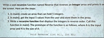 write a void recursive function named reverse that reverses an integer array and prints it on the screen here are the steps 1 in main create an array that can hold 5 integers 2 in main get t 35463