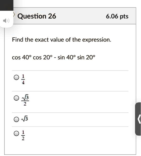 Question 26
6.06 pts
Find the exact value of the expression.
cos 40^circ cos 20^circ - sin 40^circ sin 20^circ
frac14
fracsqrt32
sqrt3
frac12