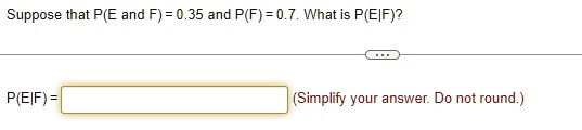 Suppose that P(E and F) = 0.35 and P(F) = 0.7. What is P(E|F)?
P(E|F) =
(Simplify your answer. Do not round.)