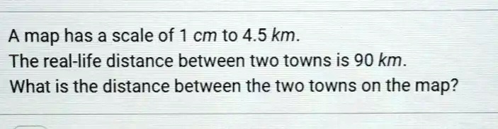 A map has a scale of 1 cm to 4.5 km. The real-life distance between two ...