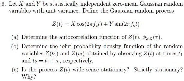 SOLVED: Let X and Y be statistically independent zero-mean Gaussian random  variables with unit variance. Define the Gaussian random process Z(t) =  Xcos(2Ï€ft) + Ysin(2Ï€ft). Determine the autocorrelation function of Z(t),  Rzz(t).