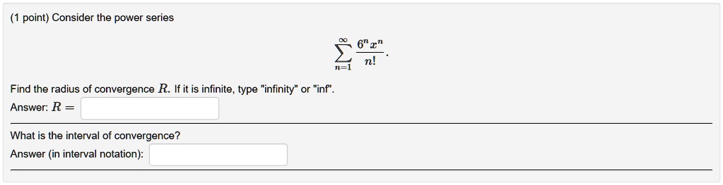 (1 point) Consider the power series ∑n=1^∞(6^n x^n)/(n!). Find the radius of convergence R. If it is infinite, type ïnfinityör ïnf.̈ Answer: R =  What is the interval of convergence? Answer (in interval notation):