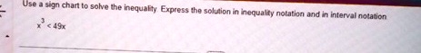 Use a sign chart to solve the inequality. Express the solution in inequality notation and in interval notation
x^3 < 49x