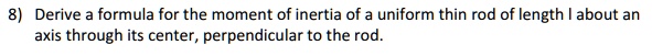 Derive a formula for the moment of inertia of a uniform thin rod of length l about an axis through its center, perpendicular to the rod.