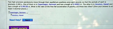 two high precision pendulums move through their equilibrium positions once each second so that the periods of each is precisely 2000 s one of them is in copenhagen denmark and has a length o 64647