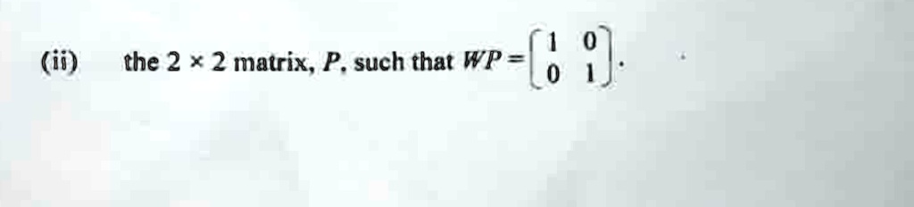(ii) the 2 ×2 matrix, P, such that WP = 
    < b m a t r i x >. 