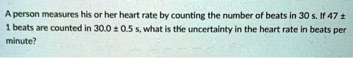 A person measures his or her heart rate by counting the number of beats in 30 s. If 47 ± 1 beats are counted in 30.0 ± 0.5 s, what is the uncertainty in the heart rate in beats per minute?