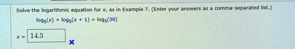 Solve the logarithmic equation for x, as in Example 7. (Enter your answers as a comma-separated list.)
log5(x) + log5(x + 1) = log5(30)
x = 14.5