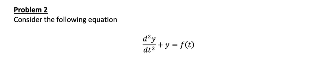 Problem 2
Consider the following equation
(d^2y)/(dt^2) + y = f(t)