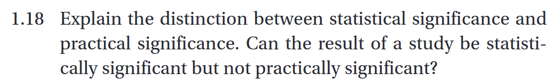 1.18 Explain the distinction between statistical significance and practical significance. Can the result of a study be statistically significant but not practically significant?