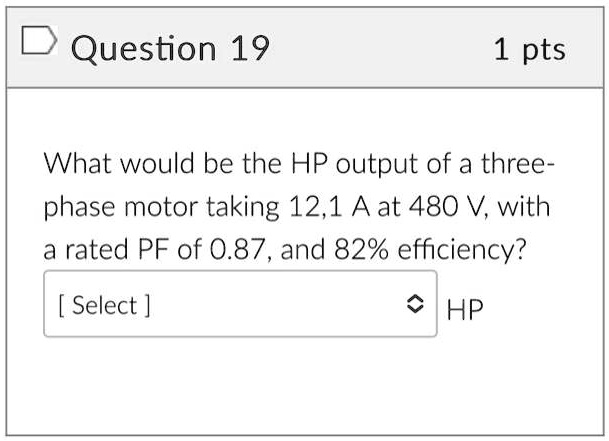Question 19
1 pts
What would be the HP output of a three-phase motor taking 12.1 A at 480 V, with a rated PF of 0.87, and 82% efficiency?
[Select]
HP