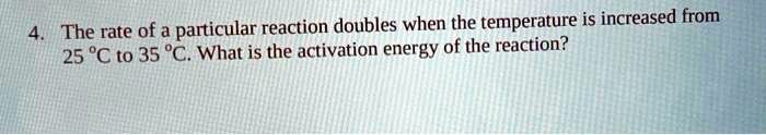 The rate of a particular reaction doubles when the temperature is increased from 25 °C to 35 °C. What is the activation energy of the reaction?