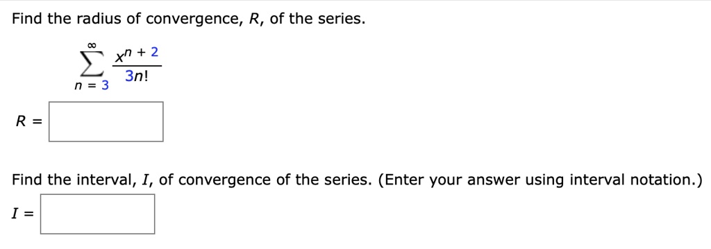 Find the radius of convergence, R, of the series.

?n=3^? (x^n+2 / (3n!))

R =

Find the interval, I, of convergence of the series. (Enter your answer using interval notation.)

I =