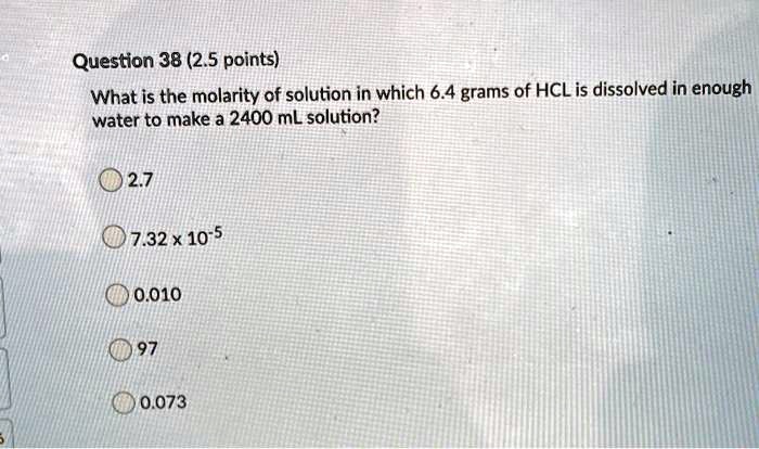 What is the molarity of solution in which 6.4 grams of HCL is dissolved in enough water to make a 2400 mL solution?

2.7
7.32 x 10^-5
0.010
97
0.073