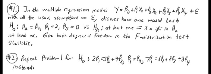 #1.) In the multiple regression model Y = ?? + ??X? + ??X? + ??X? + ??X? + ? with all the usual assumptions on ?, discuss how one would test H?: ?? = ??, ?? = 2, ?? = 0 vs H?: at least one = is a ? in H? at level ?. Give both degrees of freedom in the F-distribution test statistic.

#2.) Repeat Problem 1 for H?: 2?? = 3?? + 4??, ?? = ??, 7?? = 6?? + 8?? + 3?? instead.