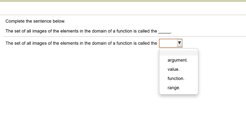Complete the sentence below.
The set of all images of the elements in the domain of a function is called the .
The set of all images of the elements in the domain of a function is called the
argument.
value.
function.
range.