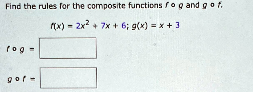 Find the rules for the composite functions f ∘ g and g ∘ f.
f(x) = 2x^2 + 7x + 6; g(x) = x + 3
f ∘ g =
g ∘ f =
