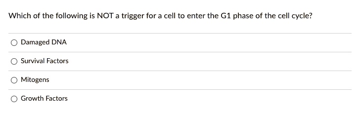 Which of the following is NOT a trigger for a cell to enter the G1 phase of the cell cycle?
Damaged DNA
Survival Factors
Mitogens
Growth Factors