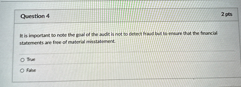 Question 4
It is important to note the goal of the audit is not to detect fraud but to ensure that the financial
statements are free of material misstatement.
O True
O False
2 pts