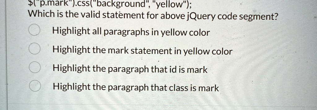 \$\("p\.mark\)\"\.css\("background\", \"yellow\"\);\nWhich is the valid statement for above jQuery code segment?\nHighlight all paragraphs in yellow color\nHighlight the mark statement in yellow color\nHighlight the paragraph that id is mark\nHighlight the paragraph that class is mark