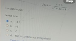 discontinuous?
f(x) = (x + 4) / (x^2 + 2x - 8)
Select one:
a. -4, 2
b. -4
c. 2
d. f(x) is continuous everywhere