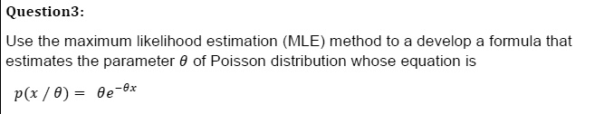 Use the maximum likelihood estimation (MLE) method to a develop a formula that estimates the parameter ? of Poisson distribution whose equation is
p(x / ?) = ?e^-?x