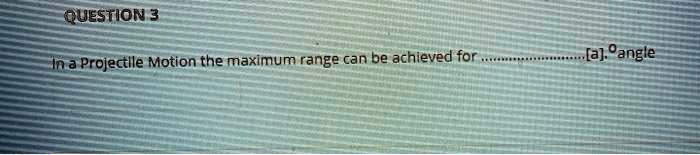 QUESTION 3
In a Projectile Motion the maximum range can be achieved for...............[a].°angle