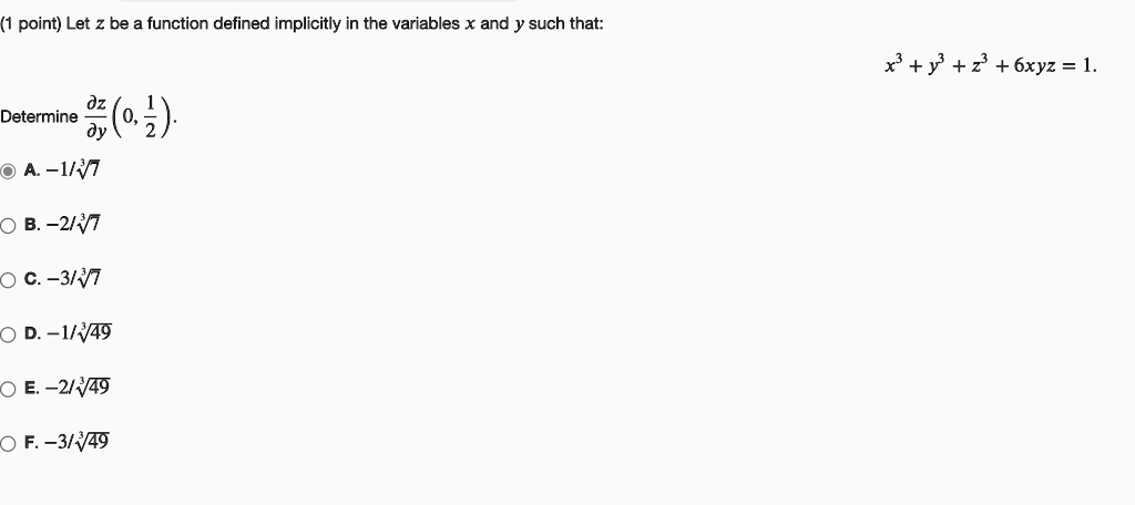 Let z be a function defined implicitly in the variables x and y such that:
x^3 + y^3 + z^3 + 6xyz = 1.
Determine dz/dy(0, 1/2).
A. -1/?7
B. -2/?7
C. -3/?7
D. -1/?49
E. -2/?49
F. -3/?49